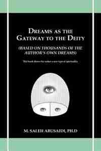 Dreams As The Gateway To The Deity: (based On Thousands Of The Author's Own Dreams) by M. Saleh Abusaidi Ph. D.
