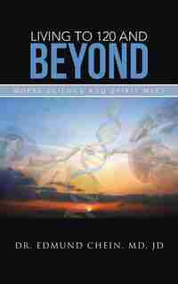 Living To 120 And Beyond: Where Science And Spirit Meet by JD DR. EDMUND CHEIN MD