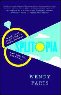 Splitopia: Dispatches from Today's Good Divorce and How to Part Well by Wendy Paris