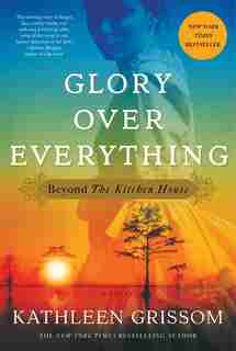 Glory Over Everything: Beyond The Kitchen House by Kathleen Grissom