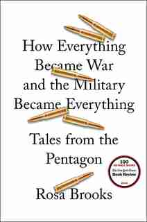 How Everything Became War And The Military Became Everything: Tales From The Pentagon by Rosa Brooks