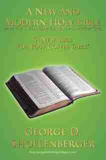 A New And Modern Holy Bible With The Intelligent Design Of An Active God: A New Bible For Your Coffee Table by George D. Shollenberger