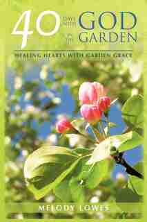 40 Days With God In The Garden: Healing Hearts With Garden Grace by Melody Lowes