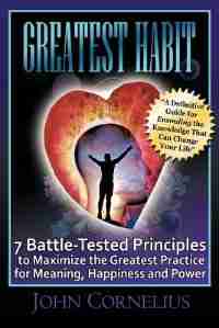 Greatest Habit: 7 Battle-tested Principles To Make The Most Of The Greatest Practice For Meaning, Happiness And Pow by John Cornelius