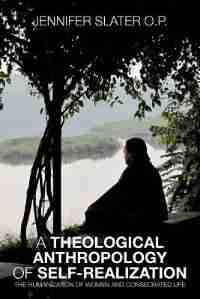 A Theological Anthropology Of Self-realization: The Humanization Of Women And Consecrated Life by Jennifer Slater O. P.