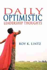 Daily Optimistic Leadership Thoughts by Roy K. Lintz