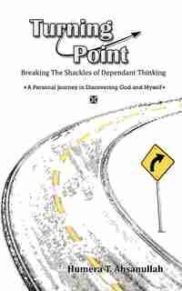 Turning Point: Breaking The Shackles Of Dependant Thinking A Personal Journey In Discovering God And Myself by Humera T. Ahsanullah