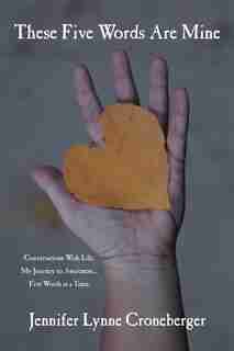 These Five Words Are Mine: Conversations With Life. My Journey To Awareness... Five Words At A Time. by Jennifer Lynne Croneberger
