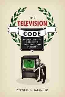 The Television Code: Regulating the Screen to Safeguard the Industry by Deborah L. Jaramillo