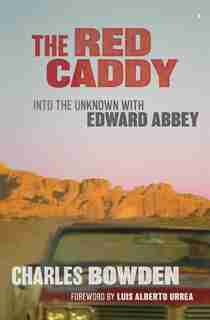 The Red Caddy: Into The Unknown With Edward Abbey by Charles Bowden