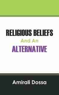 Religious Beliefs And An Alternative by Amirali Dossa