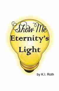 Show Me Eternity's Light by K. I. Roth