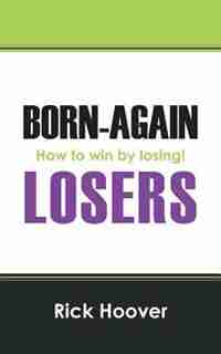 Born-again Losers: How To Win By Losing! by Rick Hoover