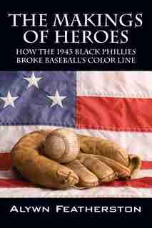The Makings Of Heroes: How The 1943 Black Phillies Broke Baseball's Color Line by Alywn Featherston