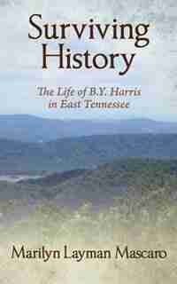 Surviving History: The Life Of B.y. Harris In East Tennessee by Marilyn Layman Mascaro