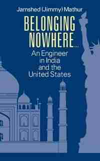 Belonging Nowhere...: An Engineer In India And The United States by Jamshed (jimmy) Mathur