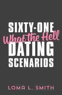 Sixty-one What The Hell Dating Scenarios by Loma L Smith