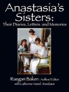 Anastasia's Sisters: Their Diaries, Letters And Memories by Raegan Baker
