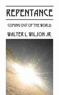 Repentance: Coming Out Of The World by Walter L. Wilson Jr.