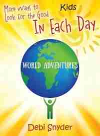 More Ways To Look For The Good In Each Day: World Adventures by Debi Snyder