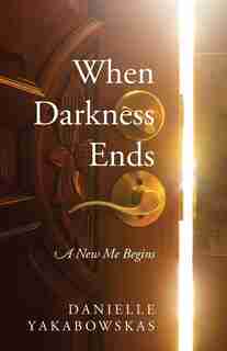 When Darkness Ends: A New Me Begins by Danielle Yakabowskas