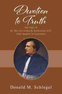 Devotion To Truth: The Life Of Rt. Rev. Sylvester H. Rosecrans, D.d., First Bishop Of Columbus by Donald M Schlegel
