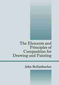 The Elements And Principles Of Composition For Drawing And Painting by John Bollenbacher
