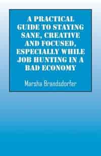 A Practical Guide To Staying Sane, Creative And Focused, Especially While Job Hunting In A Bad Economy by Marsha Brandsdorfer