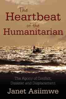 The Heartbeat Of The Humanitarian: The Agony Of Conflict, Disaster And Displacement by Janet Asiimwe