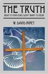 The Truth: What Itching Ears Don't Want To Hear by W. David Bibey