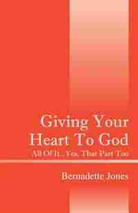Giving Your Heart To God: All Of It...yes, That Part Too by Bernadette Jones