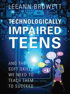 Technologically Impaired Teens: And The Soft Skills We Need To Teach Them To Succeed by Leeann Browett