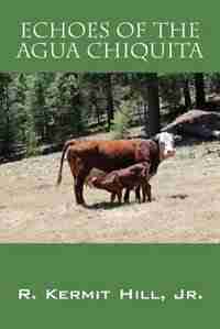 Echoes Of The Agua Chiquita by Jr. R. Kermit Hill