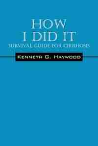 How I Did It: Survival Guide For Cirrhosis by Kenneth G. Haywood