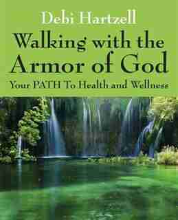 Walking With The Armor Of God: Your Path To Health And Wellness by Debi Hartzell