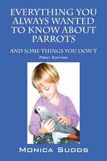 Everything You Always Wanted To Know About Parrots: And Some Things You Don't by Monica Sudds