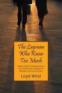 The Layman Who Knew Too Much: A Man Shares His Experiences In A Church He Has Been A Member Of Over 45 Years by Loyd West