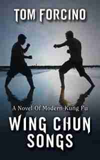 Wing Chun Songs: A Novel Of Modern Kung Fu by Tom Forcino