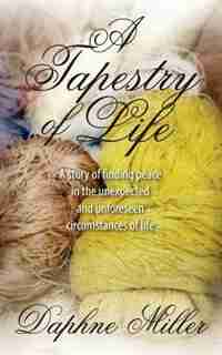 A Tapestry Of Life: A Story Of Finding Peace In The Unexpected And Unforeseen Circumstances Of Life by Daphne Miller