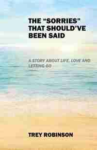The "sorries" That Should've Been Said: A Story About Life, Love And Letting Go by Trey Robinson