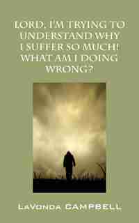 Lord, I'm Trying To Understand Why I Suffer So Much! What Am I Doing Wrong? by Lavonda Campbell