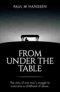 From Under The Table: The Story Of One Man's Struggle To Overcome A Childhood Of Abuse by Paul M Hanssen