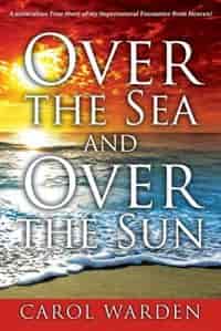 Over The Sea And Over The Sun: A Miraculous Breathtaking True Story Of My Supernatural Encounter With God! Very Unique Miracles, S by Carol Warden
