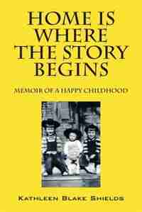 Home Is Where The Story Begins: Memoir Of A Happy Childhood by Kathleen Blake Shields