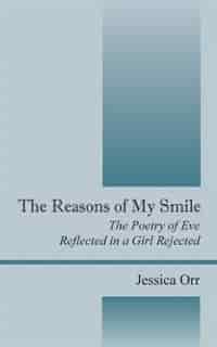 The Reasons Of My Smile: The Poetry Of Eve Reflected In A Girl Rejected by Jessica Orr