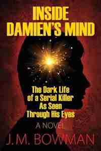 Inside Damien's Mind: The Dark Life Of A Serial Killer As Seen Through His Eyes by J.m. Bowman