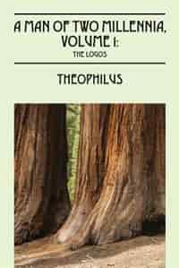 Man Of Two Millennia, Volume 1: The Logos by Theophilus