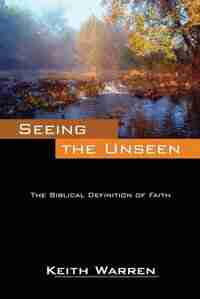 Seeing The Unseen: The Biblical Definition Of Faith by Keith Warren