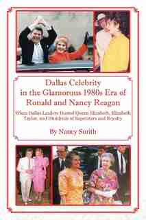 Dallas Celebrity In The Glamorous 1980s Era Of Ronald And Nancy Reagan: When Dallas Leaders Hosted Queen Elizabeth, Elizabeth Taylor, And Hundreds Of Superstars And Royalty by Nancy Smith