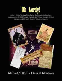 Oh Lordy! A Story Of One Family's Trials During The Struggle For Southern Independence As Told Through The Letters Of Private Young H. E. Hitch Of The 16th South Carolina Infantry by Michael G Hitch